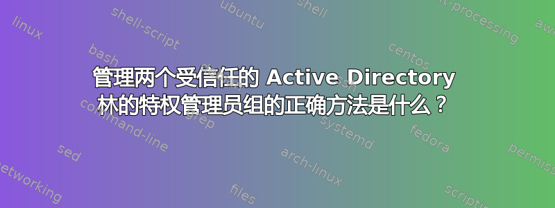 管理两个受信任的 Active Directory 林的特权管理员组的正确方法是什么？