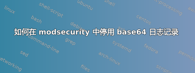 如何在 modsecurity 中停用 base64 日志记录