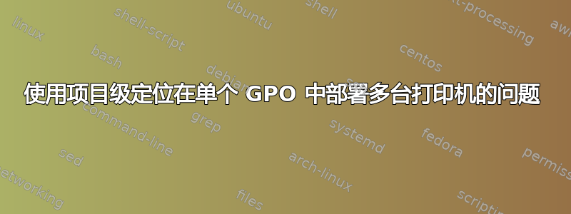 使用项目级定位在单个 GPO 中部署多台打印机的问题