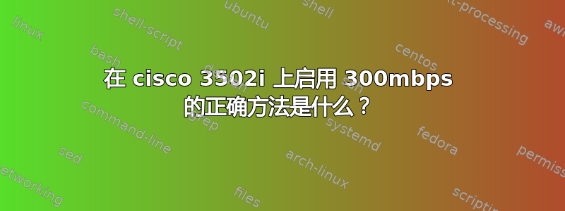 在 cisco 3502i 上启用 300mbps 的正确方法是什么？