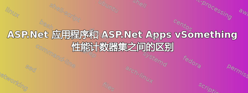 ASP.Net 应用程序和 ASP.Net Apps vSomething 性能计数器集之间的区别