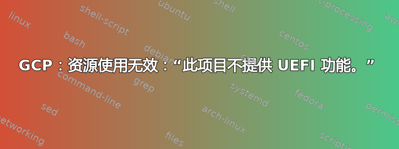 GCP：资源使用无效：“此项目不提供 UEFI 功能。”