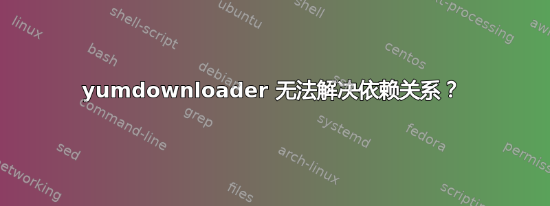 yumdownloader 无法解决依赖关系？