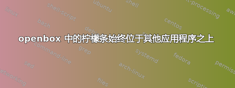 openbox 中的柠檬条始终位于其他应用程序之上