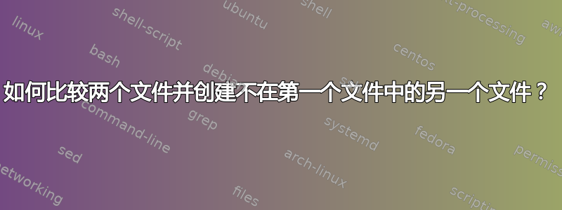 如何比较两个文件并创建不在第一个文件中的另一个文件？