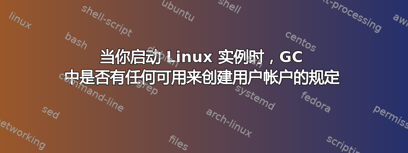 当你启动 Linux 实例时，GC 中是否有任何可用来创建用户帐户的规定