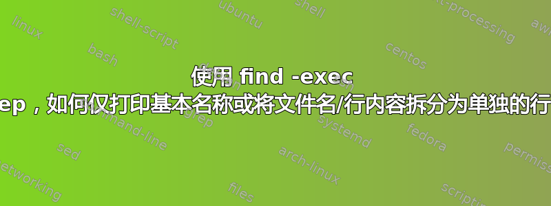 使用 find -exec grep，如何仅打印基本名称或将文件名/行内容拆分为单独的行？