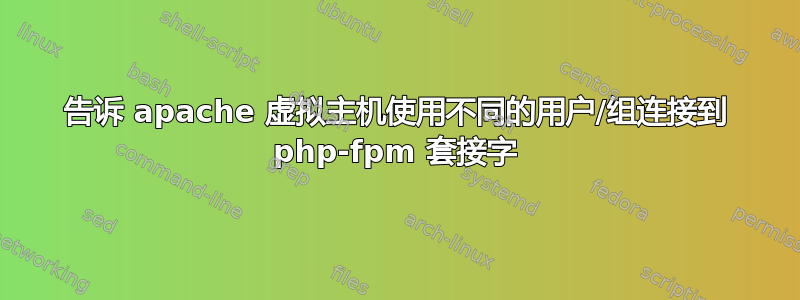 告诉 apache 虚拟主机使用不同的用户/组连接到 php-fpm 套接字