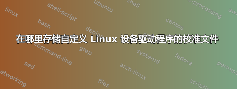 在哪里存储自定义 Linux 设备驱动程序的校准文件