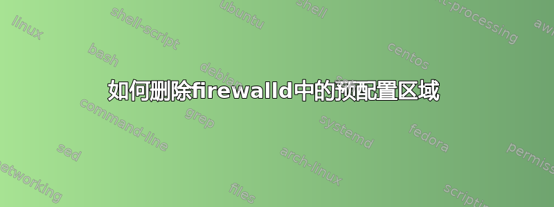 如何删除firewalld中的预配置区域