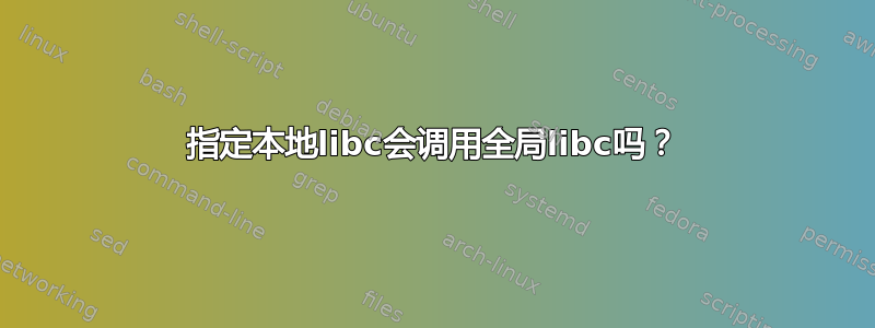 指定本地libc会调用全局libc吗？