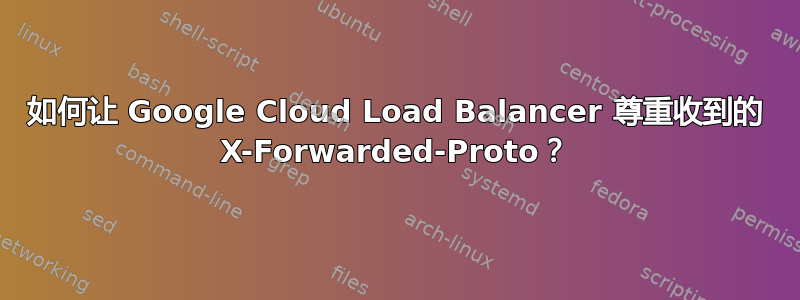 如何让 Google Cloud Load Balancer 尊重收到的 X-Forwarded-Proto？