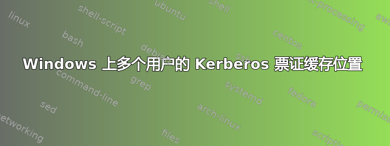 Windows 上多个用户的 Kerberos 票证缓存位置