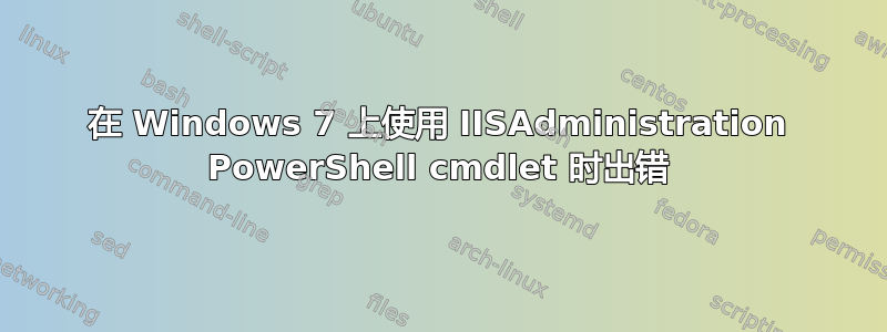 在 Windows 7 上使用 IISAdministration PowerShell cmdlet 时出错