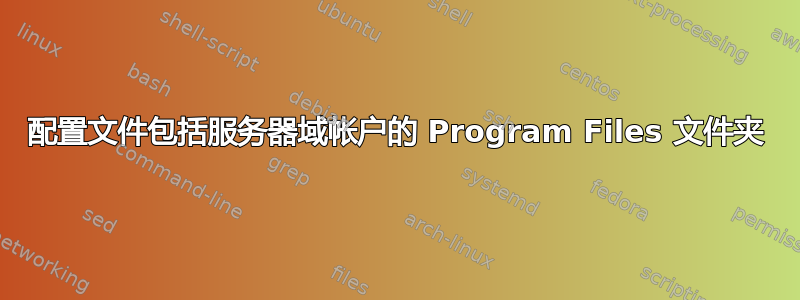 配置文件包括服务器域帐户的 Program Files 文件夹