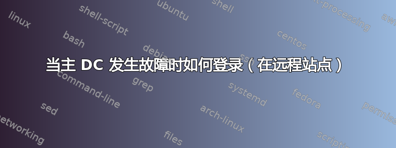 当主 DC 发生故障时如何登录（在远程站点）