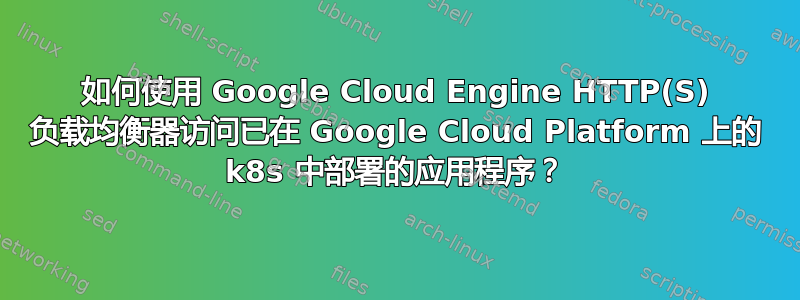 如何使用 Google Cloud Engine HTTP(S) 负载均衡器访问已在 Google Cloud Platform 上的 k8s 中部署的应用程序？