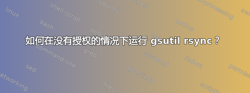 如何在没有授权的情况下运行 gsutil rsync？