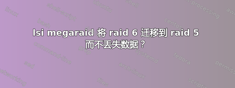 lsi megaraid 将 raid 6 迁移到 raid 5 而不丢失数据？