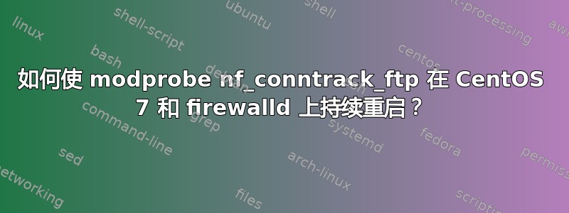 如何使 modprobe nf_conntrack_ftp 在 CentOS 7 和 firewalld 上持续重启？