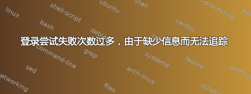 登录尝试失败次数过多，由于缺少信息而无法追踪