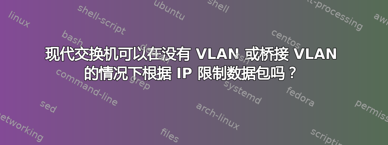 现代交换机可以在没有 VLAN 或桥接 VLAN 的情况下根据 IP 限制数据包吗？