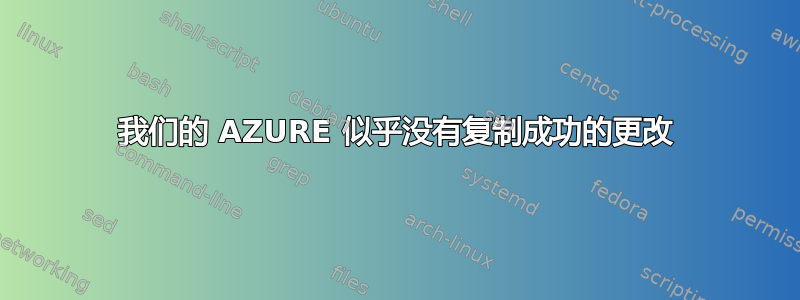 我们的 AZURE 似乎没有复制成功的更改