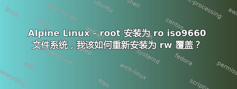 Alpine Linux - root 安装为 ro iso9660 文件系统，我该如何重新安装为 rw 覆盖？