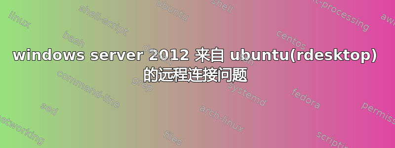 windows server 2012 来自 ubuntu(rdesktop) 的远程连接问题