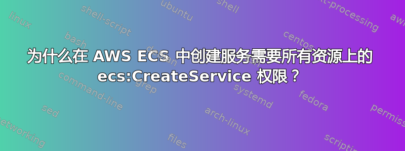 为什么在 AWS ECS 中创建服务需要所有资源上的 ecs:CreateService 权限？