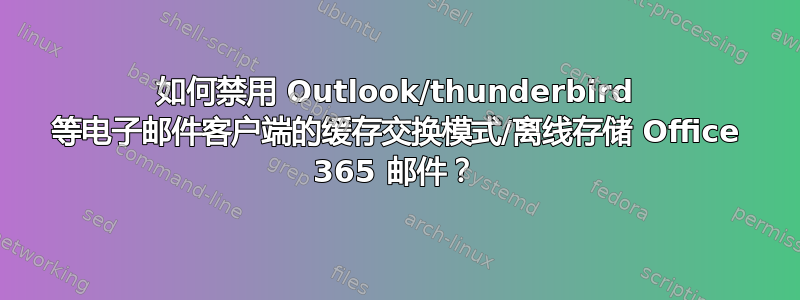 如何禁用 Outlook/thunderbird 等电子邮件客户端的缓存交换模式/离线存储 Office 365 邮件？