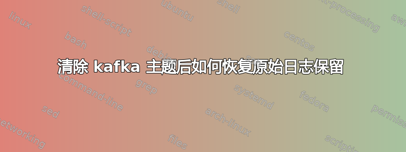 清除 kafka 主题后如何恢复原始日志保留