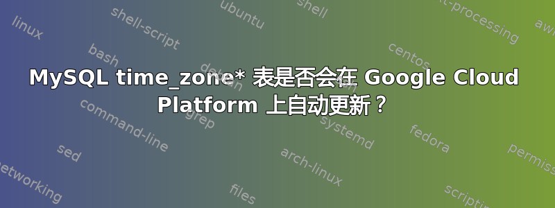 MySQL time_zone* 表是否会在 Google Cloud Platform 上自动更新？