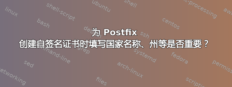 为 Postfix 创建自签名证书时填写国家名称、州等是否重要？