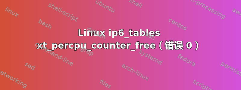 Linux ip6_tables xt_percpu_counter_free（错误 0）