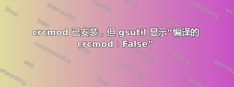 crcmod 已安装，但 gsutil 显示“编译的 crcmod：False”