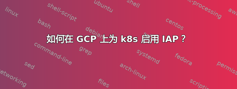 如何在 GCP 上为 k8s 启用 IAP？