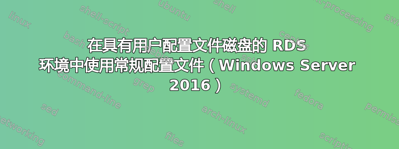 在具有用户配置文件磁盘的 RDS 环境中使用常规配置文件（Windows Server 2016）