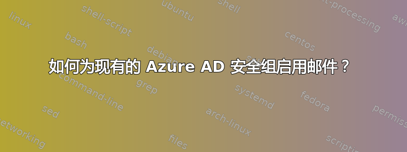 如何为现有的 Azure AD 安全组启用邮件？