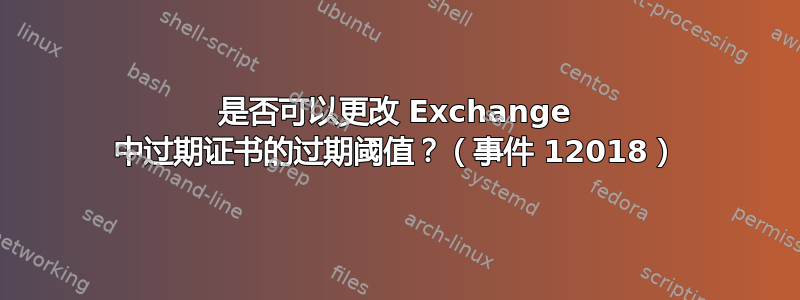 是否可以更改 Exchange 中过期证书的过期阈值？（事件 12018）