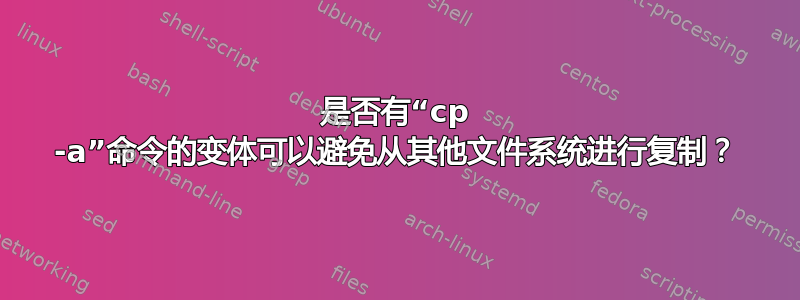 是否有“cp -a”命令的变体可以避免从其他文件系统进行复制？