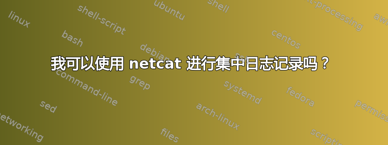 我可以使用 netcat 进行集中日志记录吗？