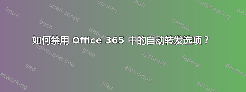 如何禁用 Office 365 中的自动转发选项？