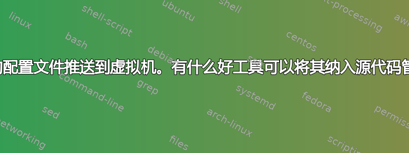 将我的配置文件推送到虚拟机。有什么好工具可以将其纳入源代码管理？