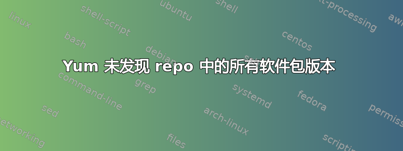 Yum 未发现 repo 中的所有软件包版本