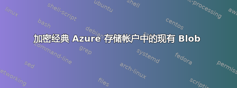 加密经典 Azure 存储帐户中的现有 Blob