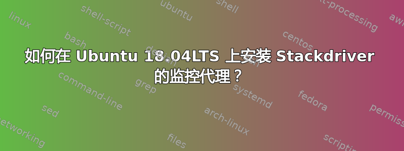 如何在 Ubuntu 18.04LTS 上安装 Stackdriver 的监控代理？