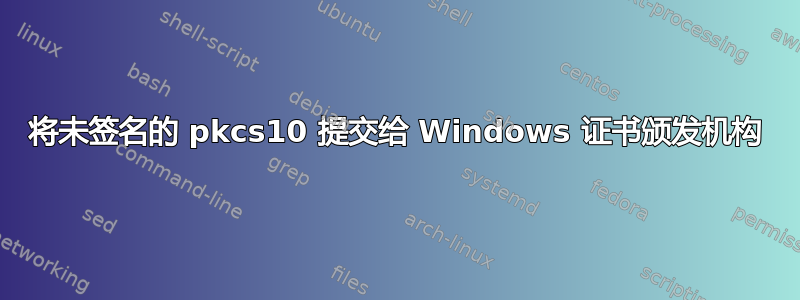 将未签名的 pkcs10 提交给 Windows 证书颁发机构