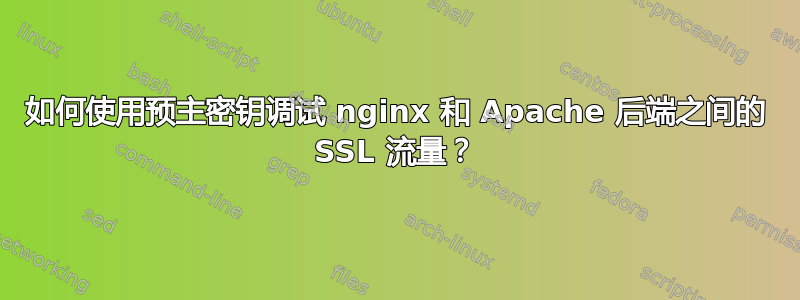 如何使用预主密钥调试 nginx 和 Apache 后端之间的 SSL 流量？