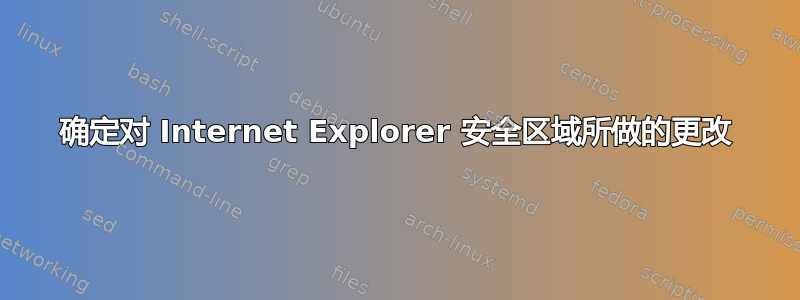 确定对 Internet Explorer 安全区域所做的更改